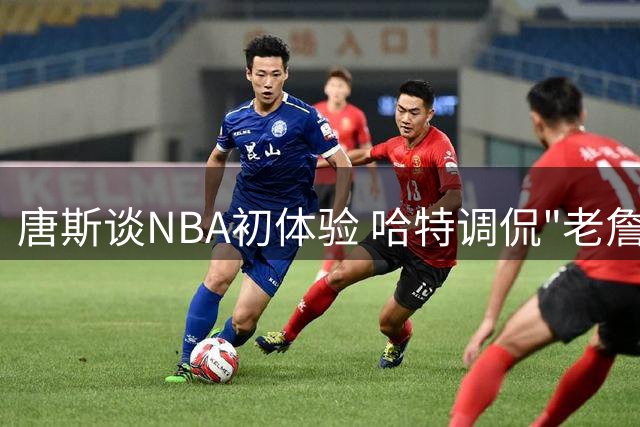 唐斯谈NBA初体验 哈特调侃"老詹走步"引热议